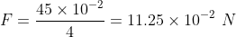 F = \frac{45\times10^{-2}}{4} =11.25\times10^{-2} \ N